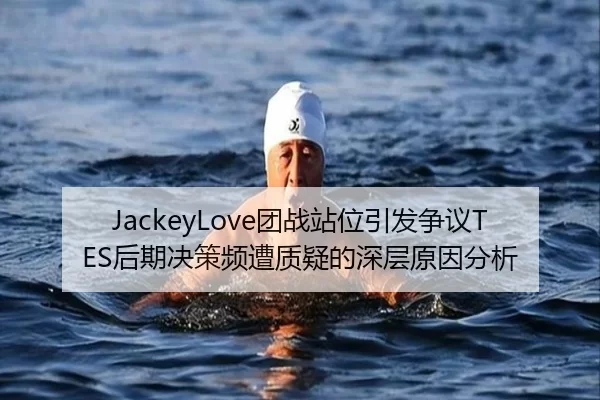 JackeyLove团战站位引发争议TES后期决策频遭质疑的深层原因分析